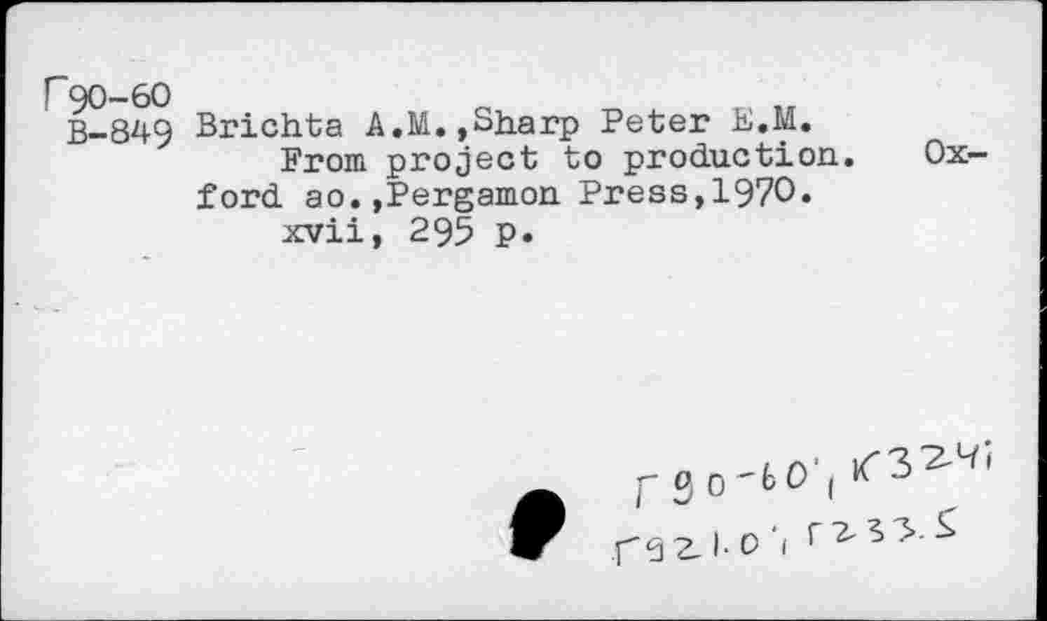 ﻿F90-60
B-849
Brichta A.M.,Sharp Peter E.M.
From project to production, ford ao.,Pergamon Press,1970.
xvii, 295 p.
Ox-
, iT3^i p- g	| x 0
9	1-0 '1